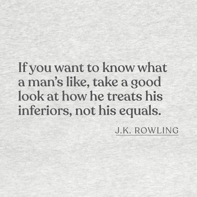 J.K. Rowling - If you want to know what a man's like, take a good look at how he treats his inferiors, not his equals. by Book Quote Merch